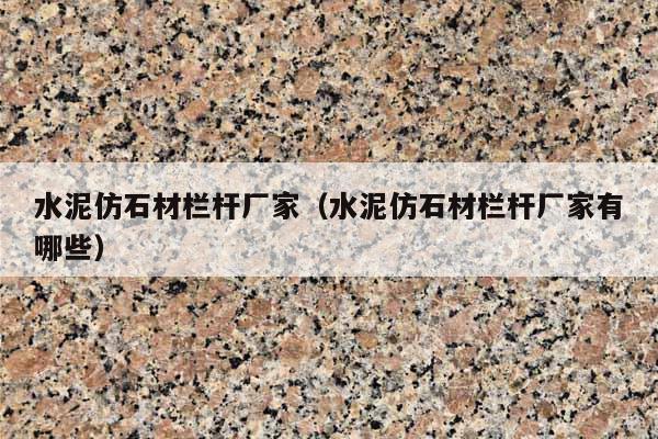 水泥仿石材栏杆厂家(水泥仿石材栏杆厂家有哪些)