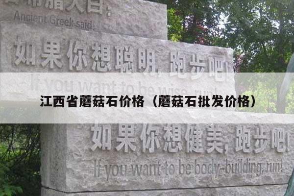 江西省蘑菇石价格(蘑菇石批发价格)