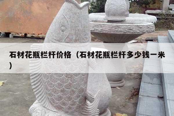 石材花瓶栏杆价格(石材花瓶栏杆多少钱一米)