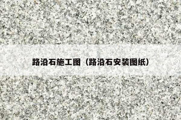 路沿石施工图(路沿石安装图纸)