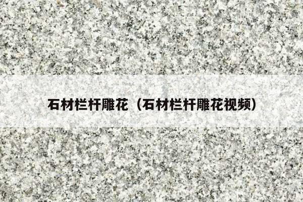 石材栏杆雕花(石材栏杆雕花视频)