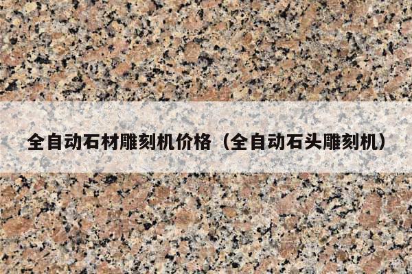 全自动石材雕刻机价格(全自动石头雕刻机)