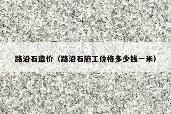 路沿石造价(路沿石施工价格多少钱一米)