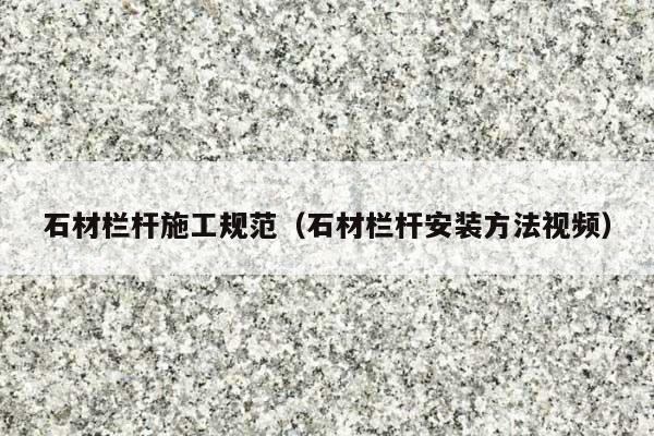 石材栏杆施工规范(石材栏杆安装方法视频)