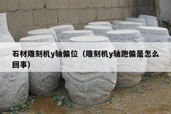 石材雕刻机y轴偏位(雕刻机y轴跑偏是怎么回事)