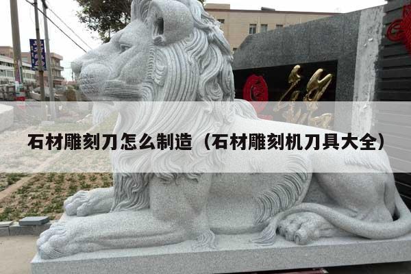 石材雕刻刀怎么制造(石材雕刻机刀具大全)