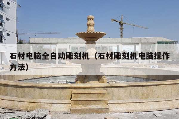 石材电脑全自动雕刻机(石材雕刻机电脑操作方法)