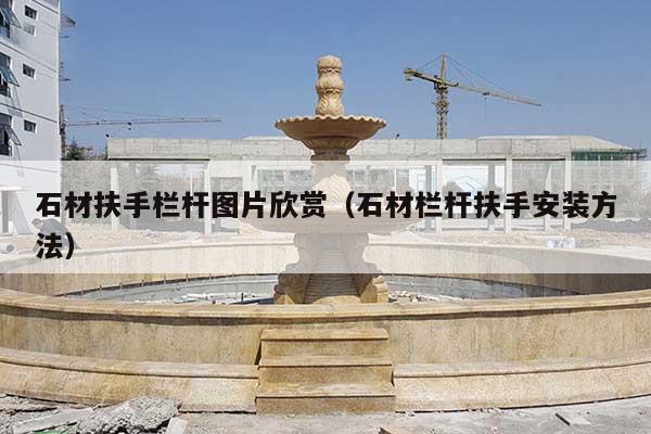 石材扶手栏杆图片欣赏(石材栏杆扶手安装方法)