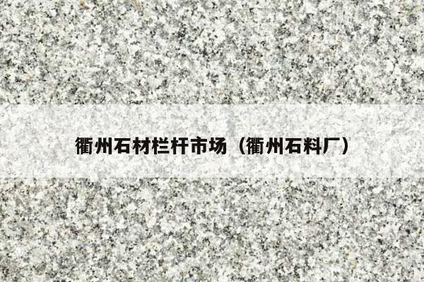 衢州石材栏杆市场(衢州石料厂)