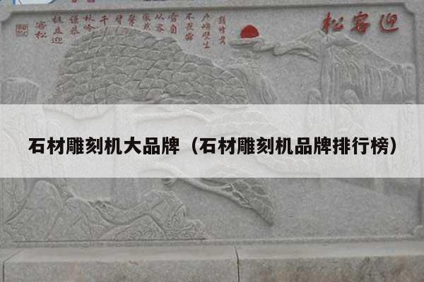 石材雕刻机大品牌(石材雕刻机品牌排行榜)