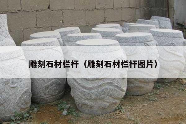 雕刻石材栏杆(雕刻石材栏杆图片)