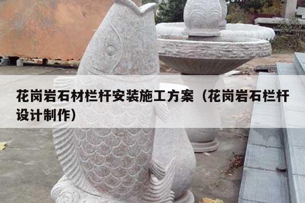 花岗岩石材栏杆安装施工方案(花岗岩石栏杆设计制作)