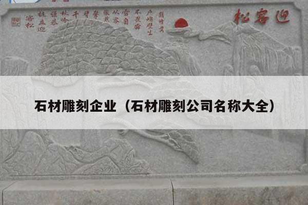 石材雕刻企业(石材雕刻公司名称大全)