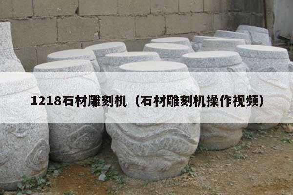 1218石材雕刻机(石材雕刻机操作视频)