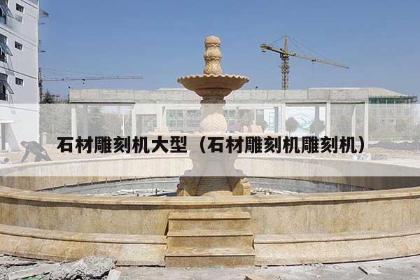 石材雕刻机大型(石材雕刻机雕刻机)