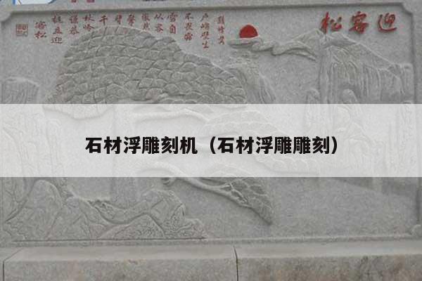 石材浮雕刻机(石材浮雕雕刻)