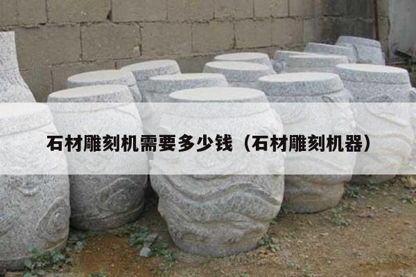 石材雕刻机需要多少钱(石材雕刻机器)
