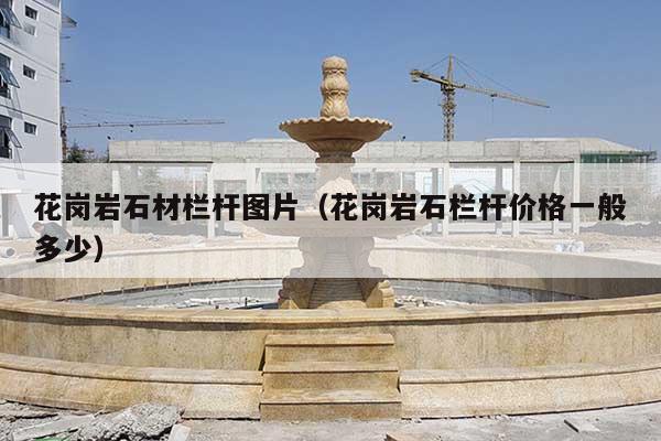 花岗岩石材栏杆图片(花岗岩石栏杆价格一般多少)
