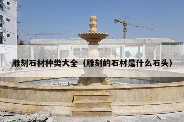 雕刻石材种类大全(雕刻的石材是什么石头)