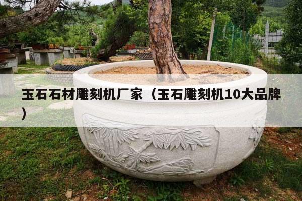 玉石石材雕刻机厂家(玉石雕刻机10大品牌)
