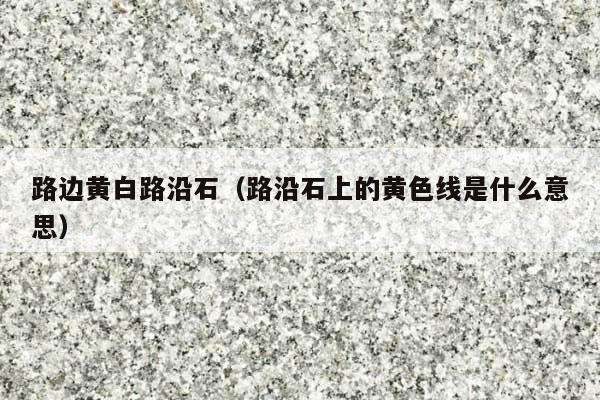 路边黄白路沿石(路沿石上的黄色线是什么意思)