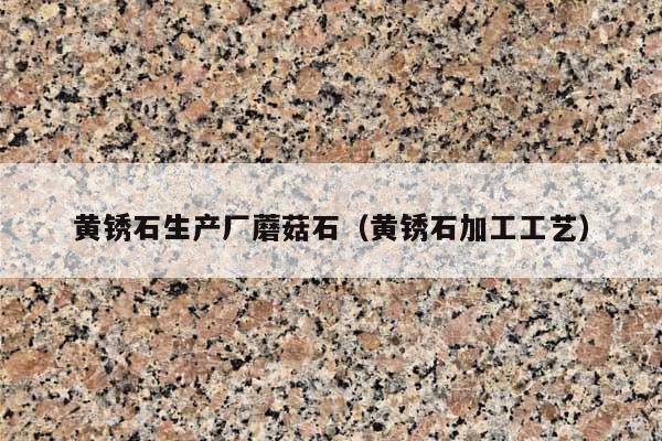 黄锈石生产厂蘑菇石(黄锈石加工工艺)