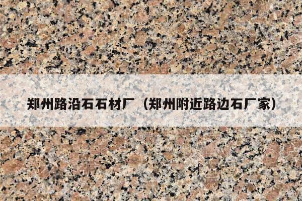 郑州路沿石石材厂(郑州附近路边石厂家)