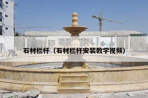 石材栏杆(石材栏杆安装教学视频)