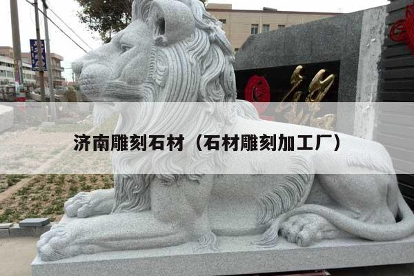 济南雕刻石材(石材雕刻加工厂)