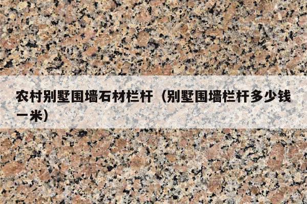 农村别墅围墙石材栏杆(别墅围墙栏杆多少钱一米)