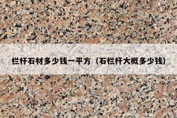 栏杆石材多少钱一平方(石栏杆大概多少钱)