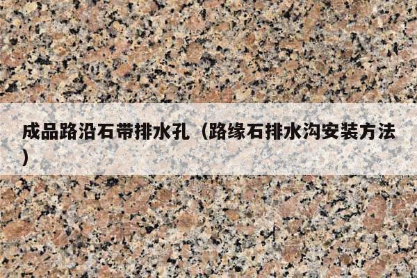 成品路沿石带排水孔(路缘石排水沟安装方法)