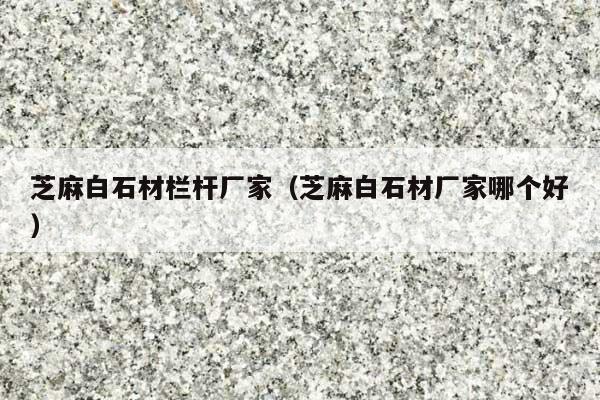 芝麻白石材栏杆厂家(芝麻白石材厂家哪个好)