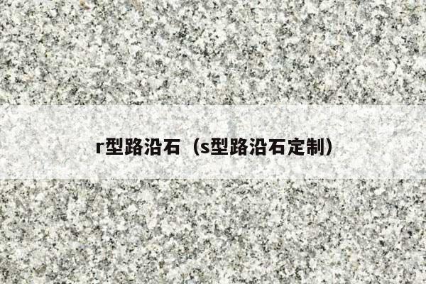 r型路沿石(s型路沿石定制)