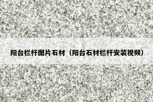 阳台栏杆图片石材(阳台石材栏杆安装视频)