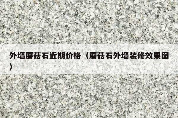 外墙蘑菇石近期价格(蘑菇石外墙装修效果图)