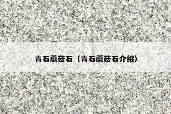 青石蘑菇石(青石蘑菇石介绍)