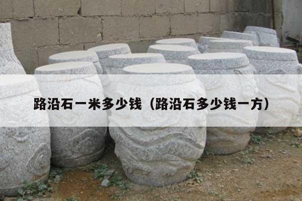 路沿石一米多少钱(路沿石多少钱一方)