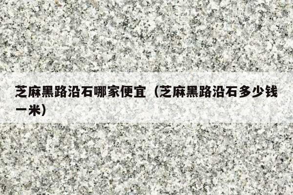芝麻黑路沿石哪家便宜(芝麻黑路沿石多少钱一米)