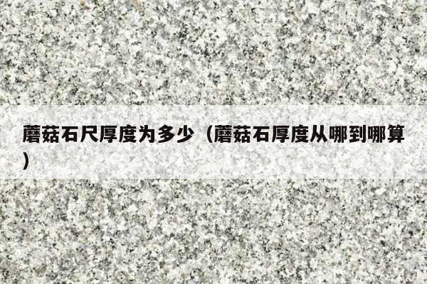 蘑菇石尺厚度为多少(蘑菇石厚度从哪到哪算)