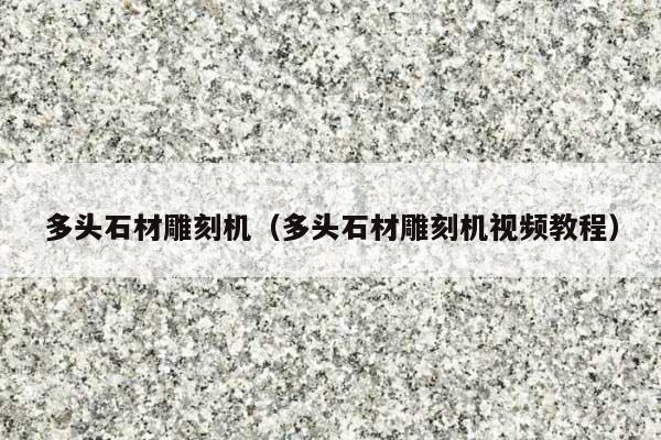 多头石材雕刻机(多头石材雕刻机视频教程)