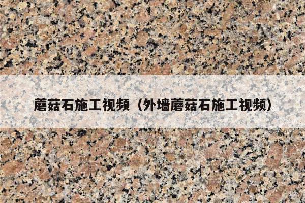 蘑菇石施工视频(外墙蘑菇石施工视频)