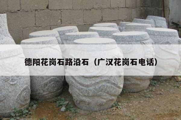 德阳花岗石路沿石(广汉花岗石电话)