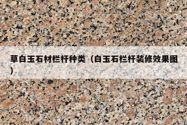 草白玉石材栏杆种类(白玉石栏杆装修效果图)