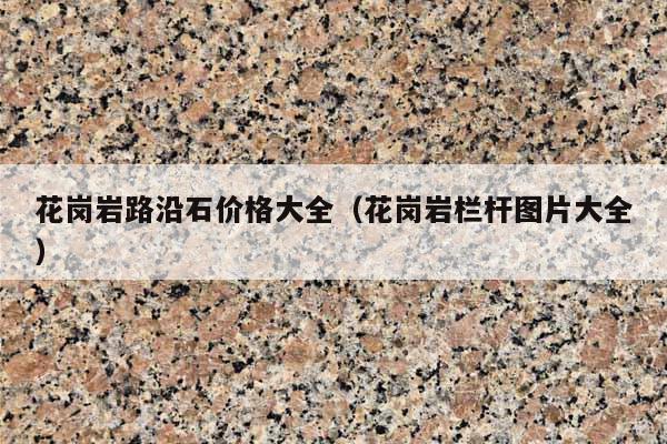 花岗岩路沿石价格大全(花岗岩栏杆图片大全)