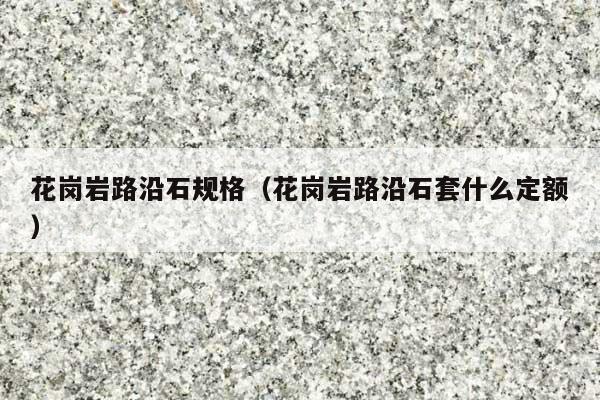 花岗岩路沿石规格(花岗岩路沿石套什么定额)