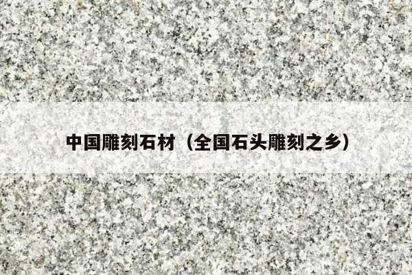 中国雕刻石材(全国石头雕刻之乡)