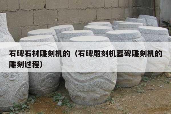 石碑石材雕刻机的(石碑雕刻机墓碑雕刻机的雕刻过程)