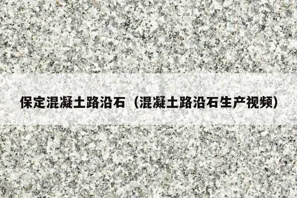 保定混凝土路沿石(混凝土路沿石生产视频)
