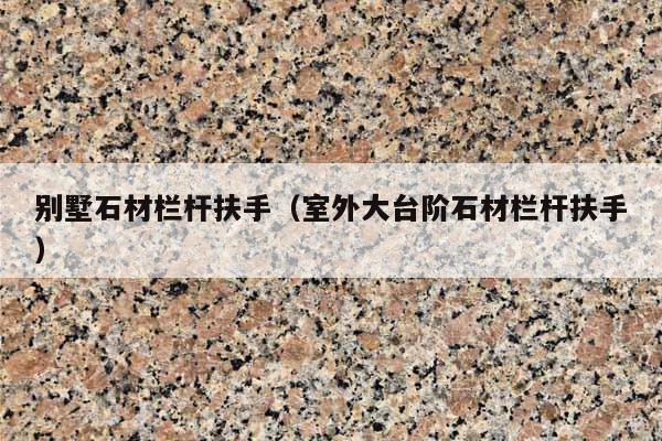 别墅石材栏杆扶手(室外大台阶石材栏杆扶手)